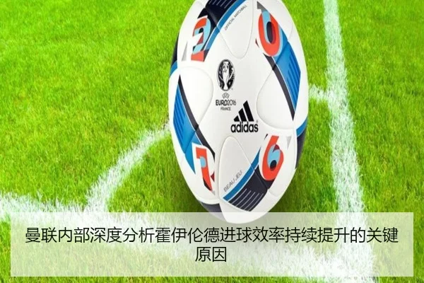 曼联内部深度分析霍伊伦德进球效率持续提升的关键原因