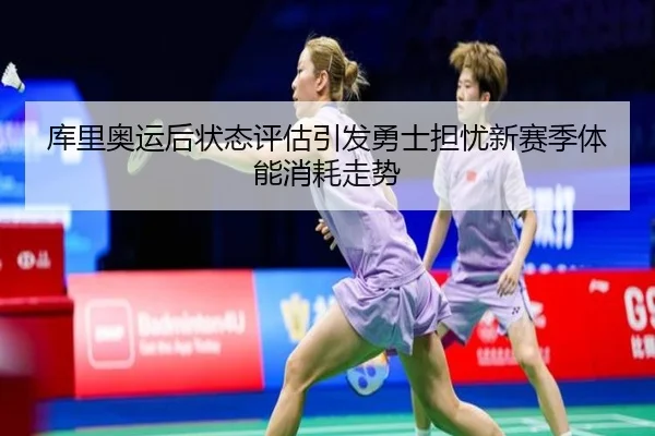 库里奥运后状态评估引发勇士担忧新赛季体能消耗走势