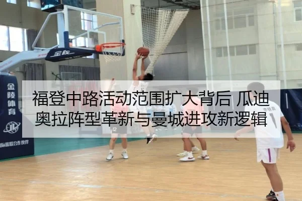 福登中路活动范围扩大背后 瓜迪奥拉阵型革新与曼城进攻新逻辑